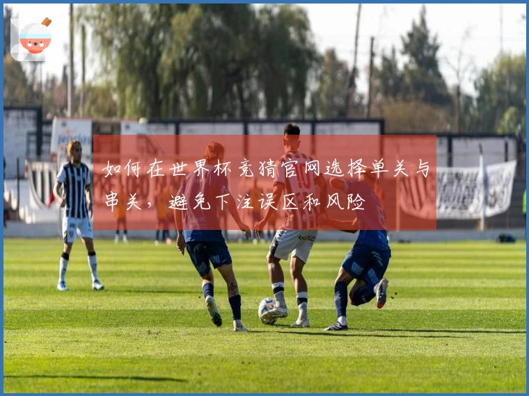如何在世界杯竞猜官网选择单关与串关,避免下注误区和风险