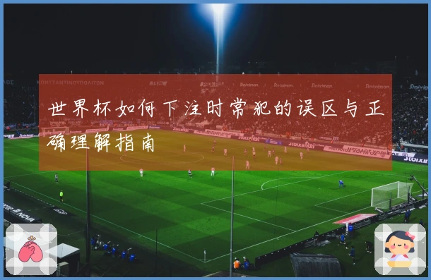 世界杯如何下注时常犯的误区与正确理解指南