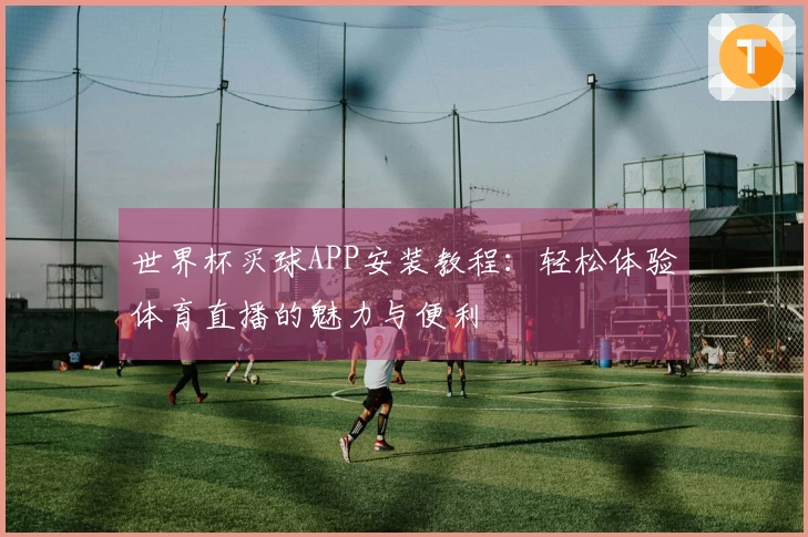 世界杯买球APP安装教程：轻松体验体育直播的魅力与便利