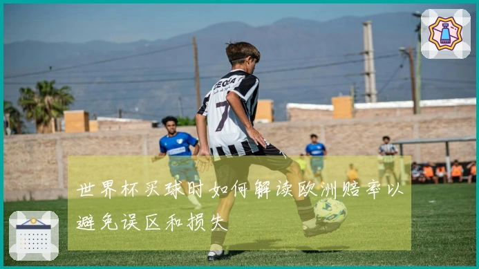 世界杯买球时如何解读欧洲赔率以避免误区和损失