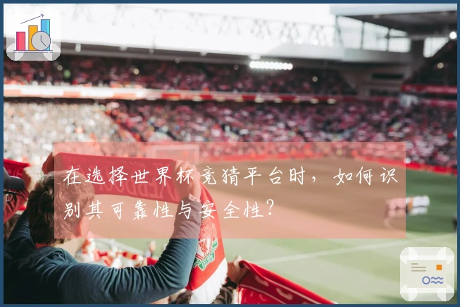在选择世界杯竞猜平台时，如何识别其可靠性与安全性？