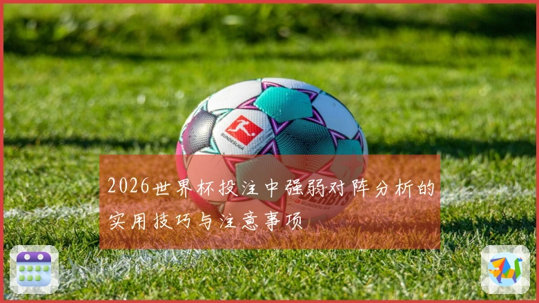 2026世界杯投注中强弱对阵分析的实用技巧与注意事项