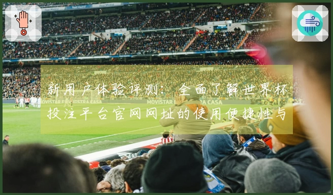 新用户体验评测：全面了解世界杯投注平台官网网址的使用便捷性与功能介绍