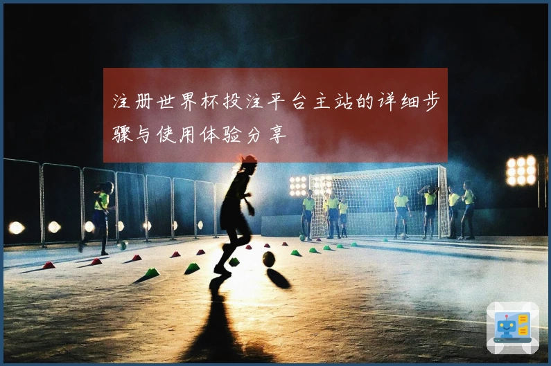 注册世界杯投注平台主站的详细步骤与使用体验分享