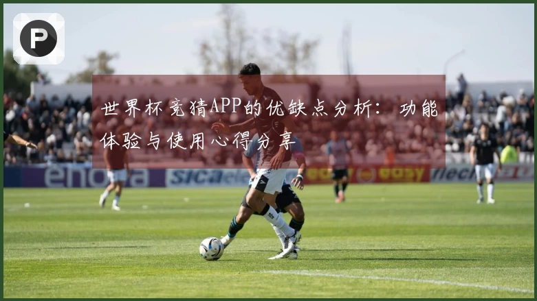 世界杯竞猜APP的优缺点分析：功能体验与使用心得分享