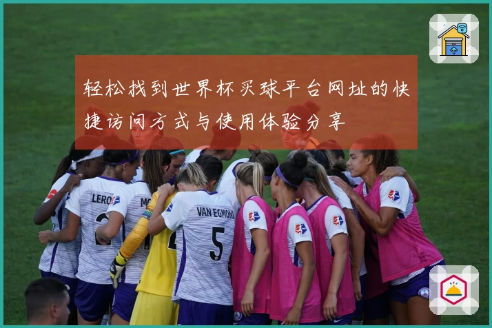 轻松找到世界杯买球平台网址的快捷访问方式与使用体验分享