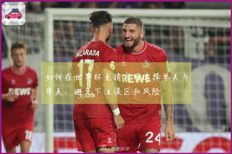 如何在世界杯竞猜官网选择单关与串关，避免下注误区和风险