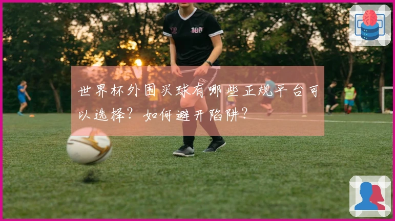 世界杯外围买球有哪些正规平台可以选择？如何避开陷阱？