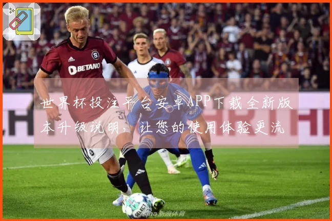世界杯投注平台安卓APP下载全新版本升级说明，让您的使用体验更流畅便捷