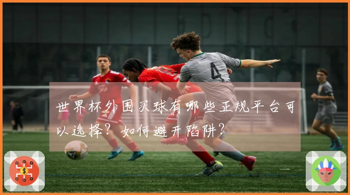 世界杯外围买球有哪些正规平台可以选择？如何避开陷阱？