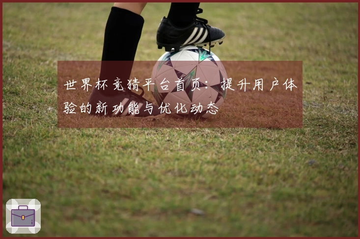 世界杯竞猜平台首页：提升用户体验的新功能与优化动态