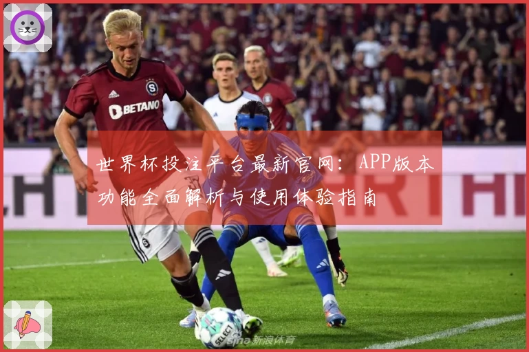 世界杯投注平台最新官网：APP版本功能全面解析与使用体验指南