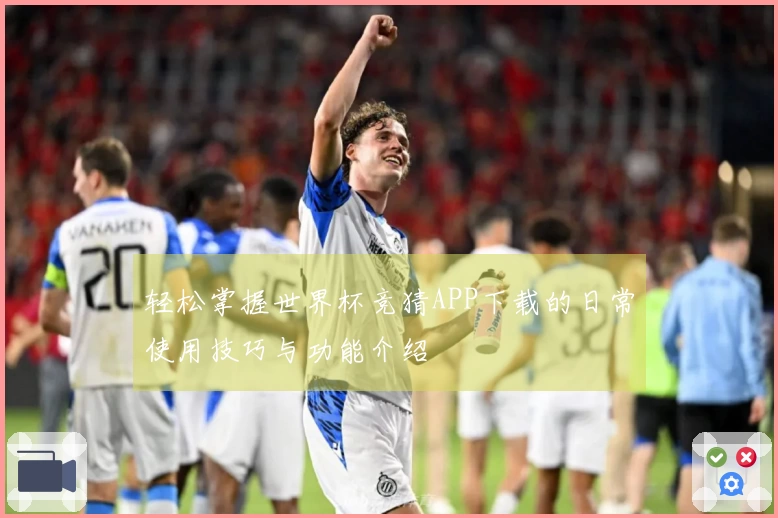 轻松掌握世界杯竞猜APP下载的日常使用技巧与功能介绍