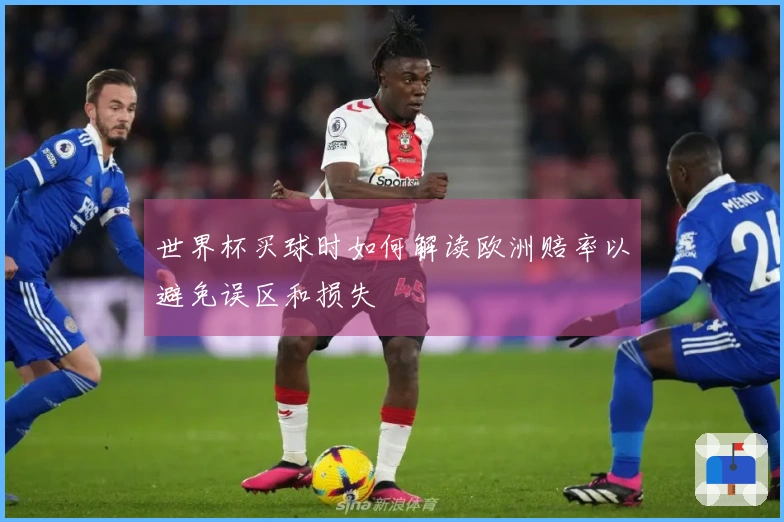 世界杯买球时如何解读欧洲赔率以避免误区和损失