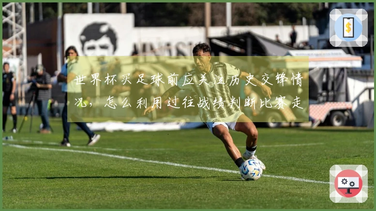 世界杯买足球前应关注历史交锋情况，怎么利用过往战绩判断比赛走势