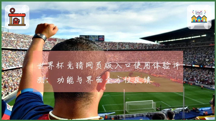 世界杯竞猜网页版入口使用体验评测：功能与界面全方位反馈