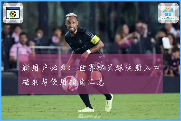 新用户必看：世界杯买球注册入口福利与使用指南汇总