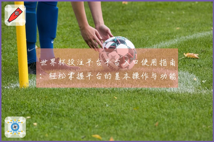 世界杯投注平台平台入口使用指南：轻松掌握平台的基本操作与功能体验