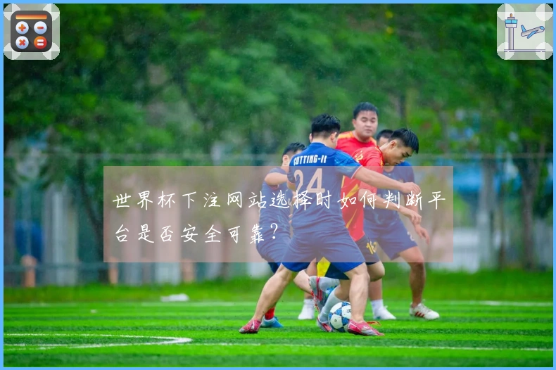 世界杯下注网站选择时如何判断平台是否安全可靠？