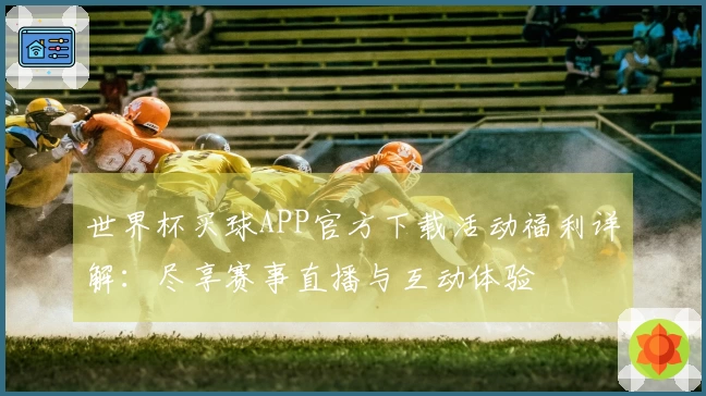 世界杯买球APP官方下载活动福利详解：尽享赛事直播与互动体验
